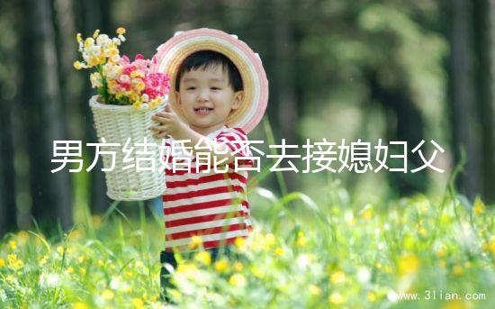 男方結(jié)婚能否去接媳婦父母分情況,姨哥接親省時(shí)又省力