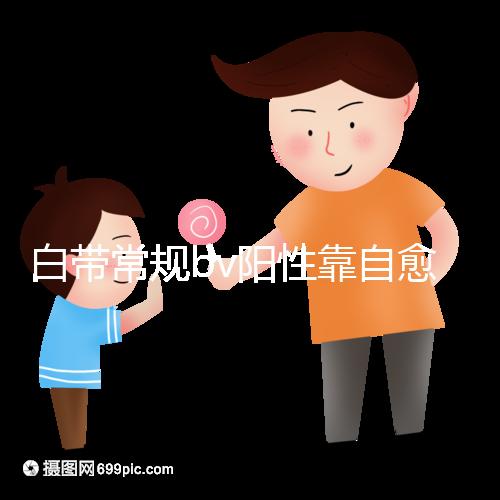 白帶常規(guī)bv陽性靠自愈沒那么容易，盡早治療謹防不孕