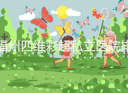 福州四維彩超私立醫院排名整理，2024費用、預約一文說清