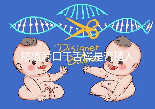 移植后口干舌燥是否植入分析，生殖專家會告訴你答案