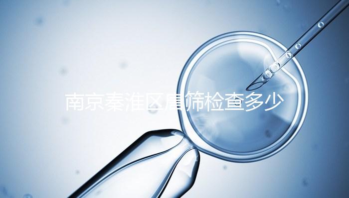 南京秦淮區唐篩檢查多少錢不確定，主要看2024報銷政策