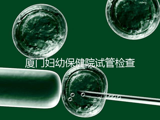 廈門婦幼保健院試管檢查費(fèi)用揭秘，哪些流程收費(fèi)一清二楚