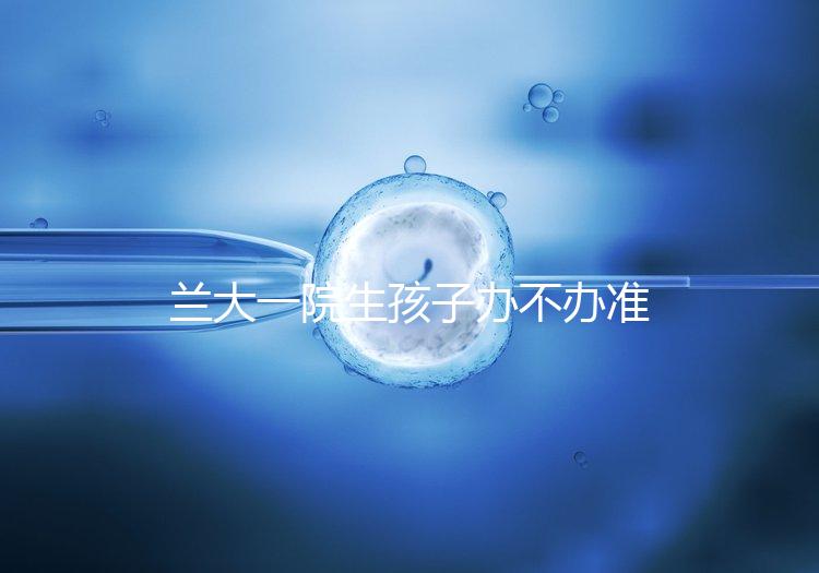 蘭大一院生孩子辦不辦準生證答案來襲，需要準備啥立馬get