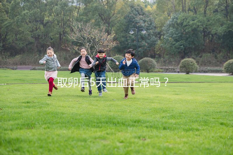 取卵后5天出血正常嗎？找準(zhǔn)原因才是關(guān)鍵！