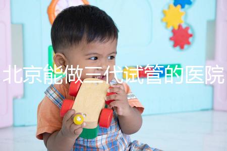 北京能做三代試管的醫(yī)院排名名單出爐，收好這份榜單