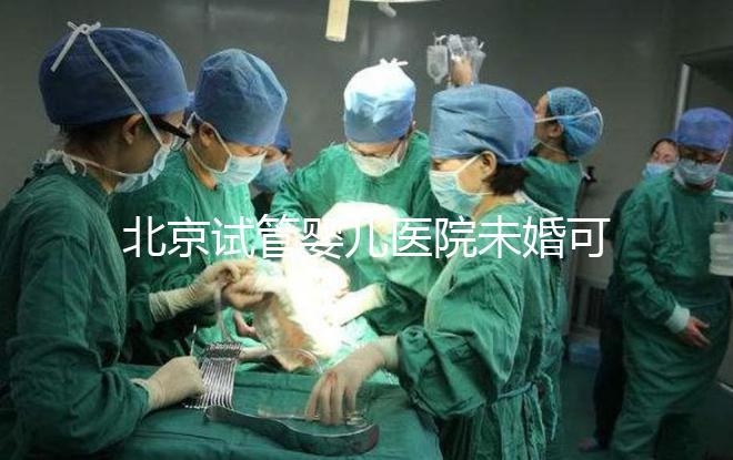 北京試管嬰兒醫院未婚可做？上海哪些醫院試管嬰兒無需結婚證？