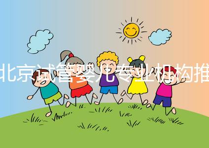 北京試管嬰兒專業(yè)機(jī)構(gòu)推薦!北京試管嬰兒醫(yī)生排名!