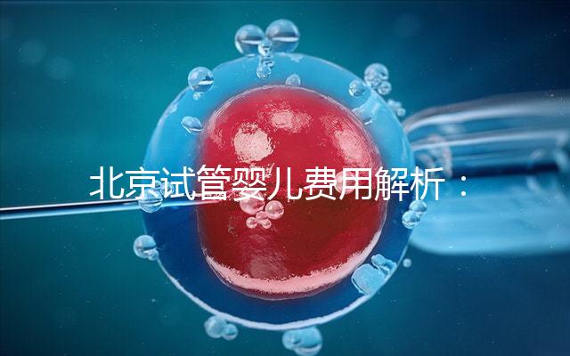 北京試管嬰兒費用解析:詳細了解醫(yī)院收費標準及套餐費用