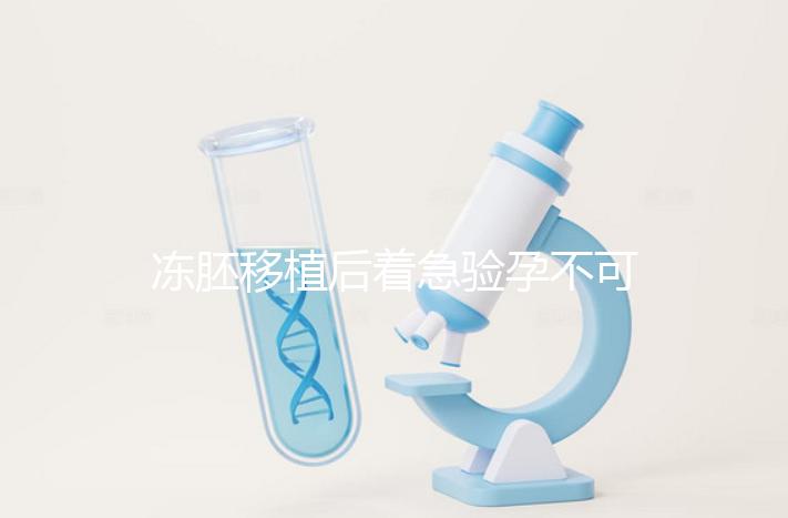 凍胚移植后著急驗(yàn)孕不可取，最晚幾天能測出來看這