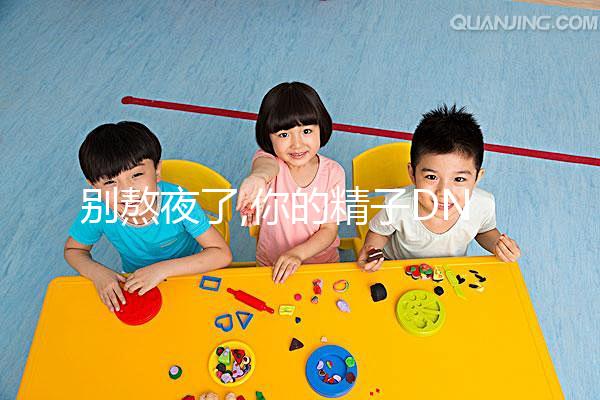 別熬夜了,你的精子DNA完整性差、碎片高就是睡眠不足惹的禍