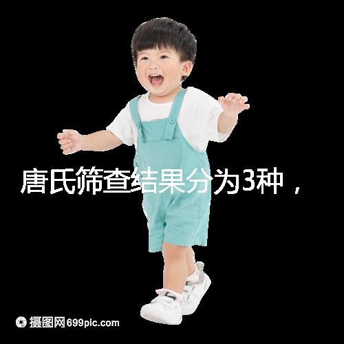 唐氏篩查結(jié)果分為3種,湖北醫(yī)院暫未普及免費(fèi)