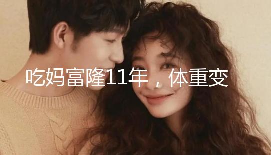 吃媽富隆11年,體重變胖了月經量也減少了應該停用嗎