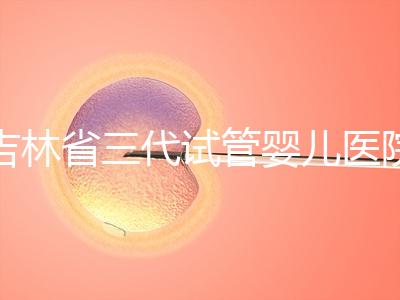 吉林省三代試管嬰兒醫院成功率排名大公開，哪家好心里有數