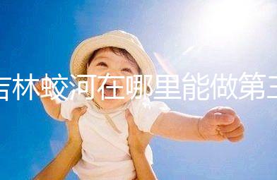 吉林蛟河在哪里能做第三代試管嬰兒?國(guó)內(nèi)or國(guó)外怎么選?