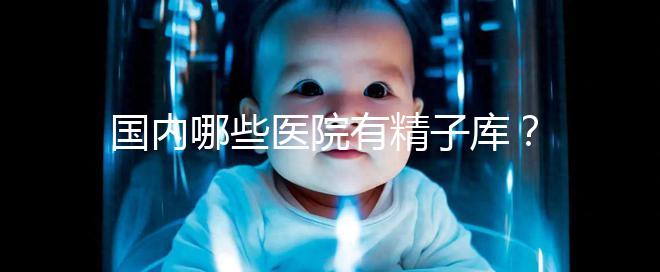國內(nèi)哪些醫(yī)院有精子庫？供精試管的費(fèi)用和流程介紹！
