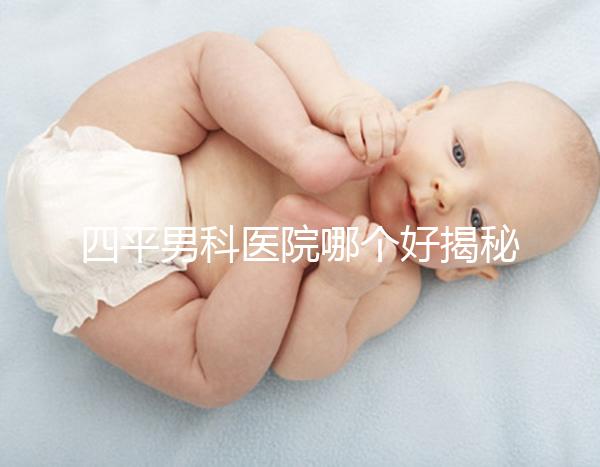 四平男科醫院哪個好揭秘，含鐵東機構地址快速收藏