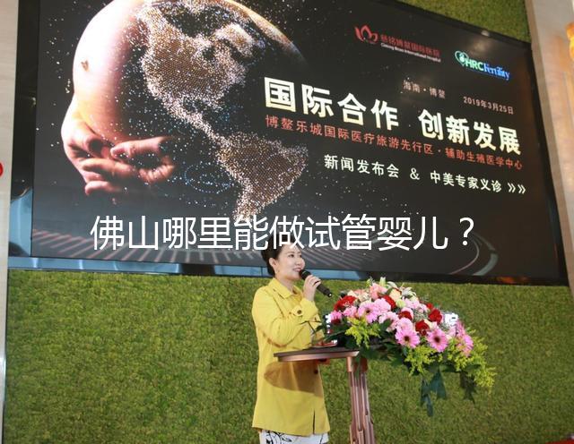 佛山哪里能做試管嬰兒？看完成功率及費用就知道怎么選了