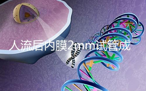 人流后內膜2mm試管成功率揭秘,移植費用貴有原因