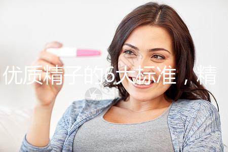 優(yōu)質(zhì)精子的6大標(biāo)準(zhǔn)，精子質(zhì)量達標(biāo)實現(xiàn)好孕夢