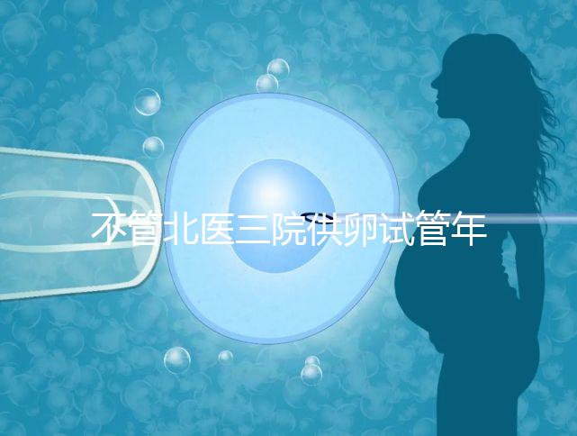 不管北醫(yī)三院供卵試管年齡最大，先弄清楚能做多少年