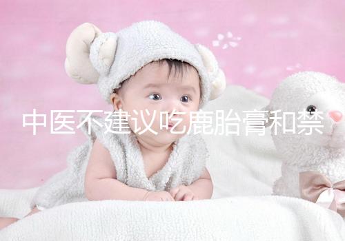 中醫(yī)不建議吃鹿胎膏和禁忌人群有關，哪些人不適合要弄清