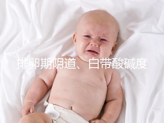 排卵期陰道、白帶酸堿度ph值對(duì)照表，想好孕牢記3大規(guī)律