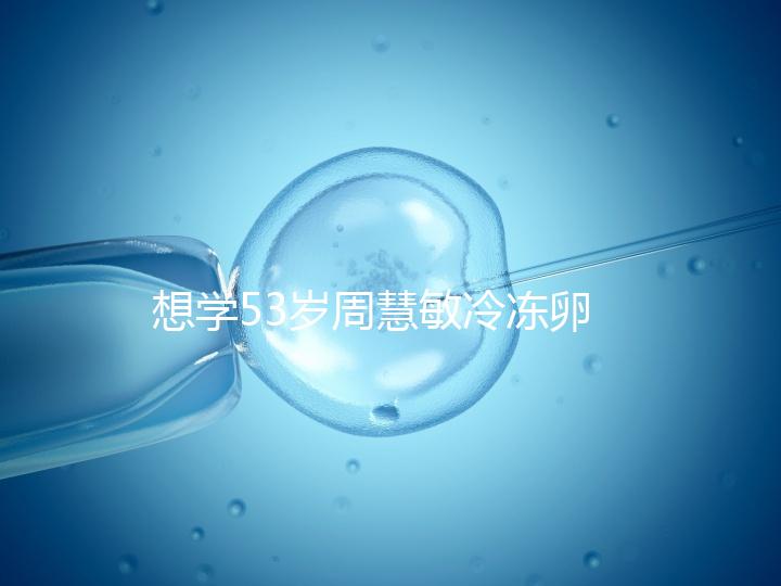 想學53歲周慧敏冷凍卵子?打算凍卵的女性應考慮這些事