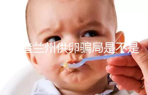 想造蘭州供卵騙局是不是真的戳，選擇正規私立醫院很重要