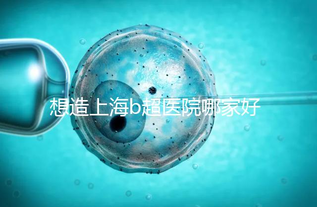 想造上海b超醫院哪家好別只看費用，上海六院登榜前3了解下