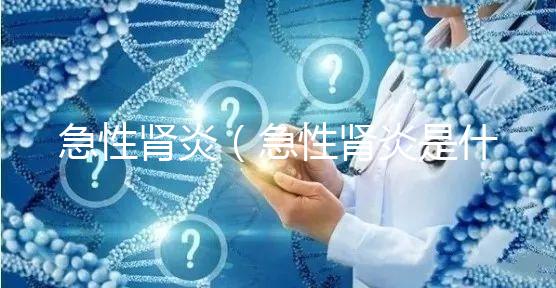 急性腎炎(急性腎炎是什么癥狀表現(xiàn))