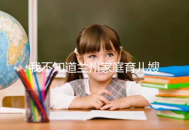 我不知道蘭州家庭育兒嫂子的價(jià)格如果你想省錢,看這篇文章就夠了