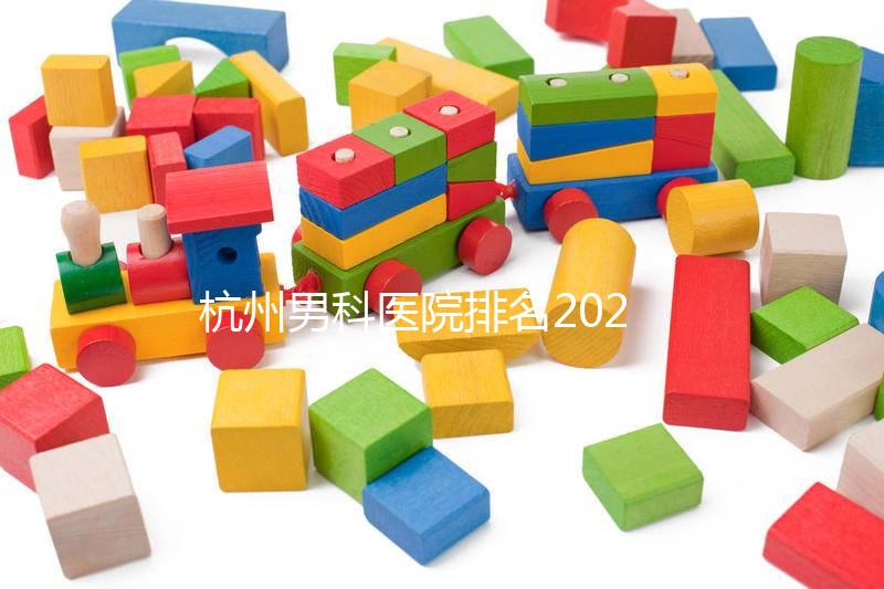 杭州男科醫(yī)院排名2024,選擇合適的機構(gòu)省錢不是問題