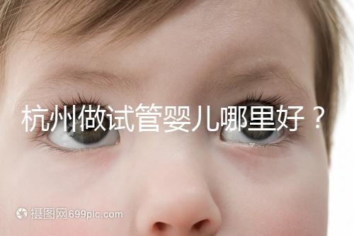 杭州做試管嬰兒哪里好？邵逸夫、浙一醫院、浙江婦保隨便選