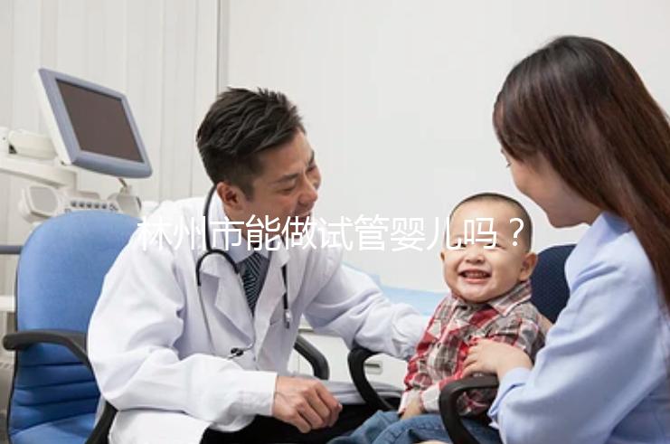 林州市能做試管嬰兒嗎？打算出國做第三代要花多少錢？