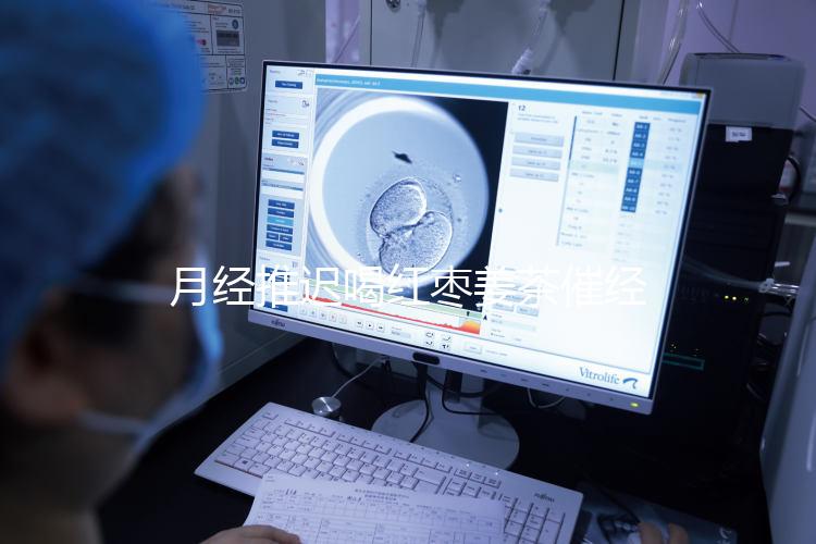 月經(jīng)推遲喝紅棗姜茶催經(jīng)真有用,想來的快怎么熬制是關鍵