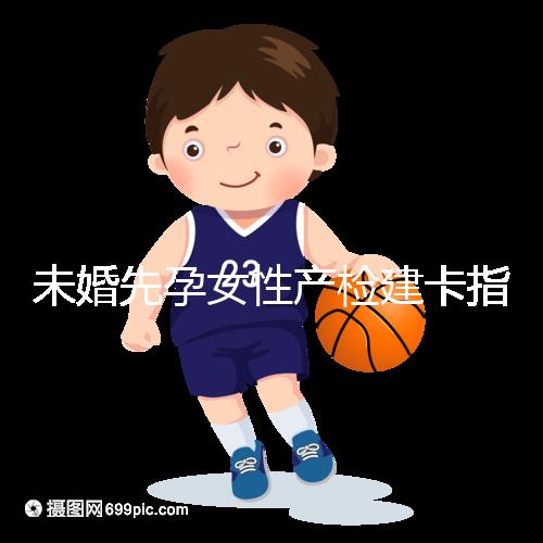 未婚先孕女性產(chǎn)檢建卡指南分享，提前來(lái)了解能不能辦理