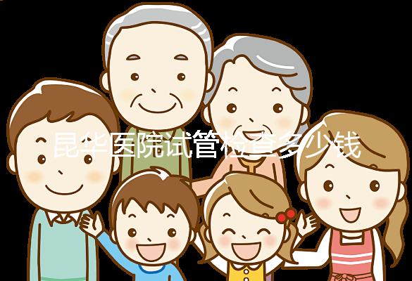 昆華醫院試管檢查多少錢看這里，可否刷醫保才是重中之重