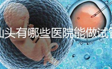 汕頭有哪些醫(yī)院能做試管嬰兒？除了汕頭附一院還有這些
