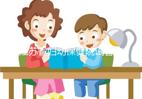 江蘇省婦幼保健院試管攻略，附全流程繳費明細及成功率參考