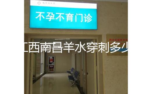 江西南昌羊水穿刺多少錢一次看醫院，報銷時間有限要抓緊