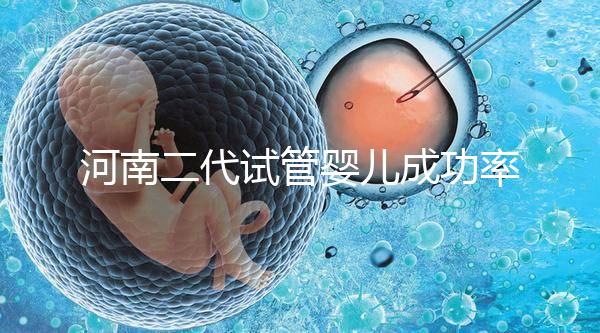 河南二代試管嬰兒成功率排名公布，最全醫(yī)院清單別錯(cuò)過(guò)