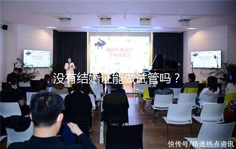 沒有結婚證能做試管嗎？沒領證可以做試管嗎？