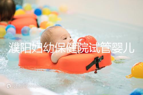 濮陽婦幼保健院試管嬰兒價格表，一次成功原來費用最少