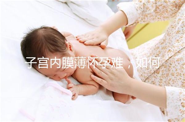 子宮內膜薄懷孕難，如何提高試管嬰兒成功率？