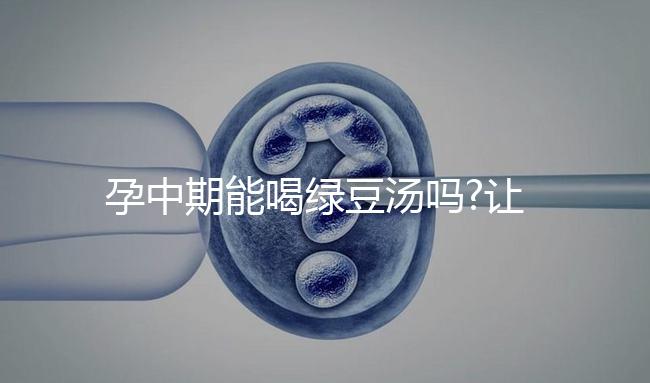 孕中期能喝綠豆湯嗎?讓婦產科醫生來解答大家疑惑