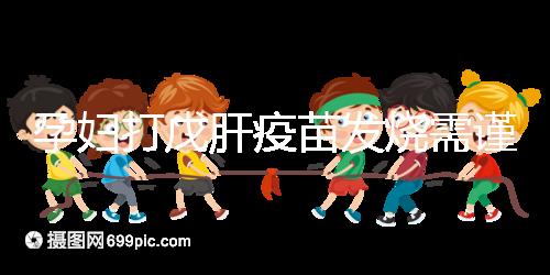 孕婦打戊肝疫苗發(fā)燒需謹(jǐn)惕，該類副作用對(duì)胎兒發(fā)育有影響