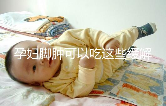 孕婦腳腫可以吃這些緩解!準(zhǔn)媽媽們都知道嗎