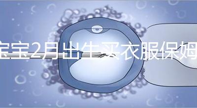 寶寶2月出生買衣服保姆級(jí)攻略來咯!這些細(xì)節(jié)都要注意