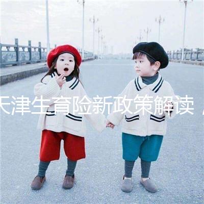 天津生育險(xiǎn)新政策解讀，南開區(qū)生孩子報(bào)銷有參保時(shí)間限制