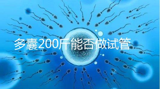 多囊200斤能否做試管謎底揭曉,到底行不行看完就知道